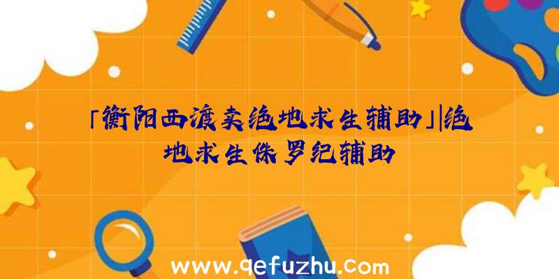 「衡阳西渡卖绝地求生辅助」|绝地求生侏罗纪辅助